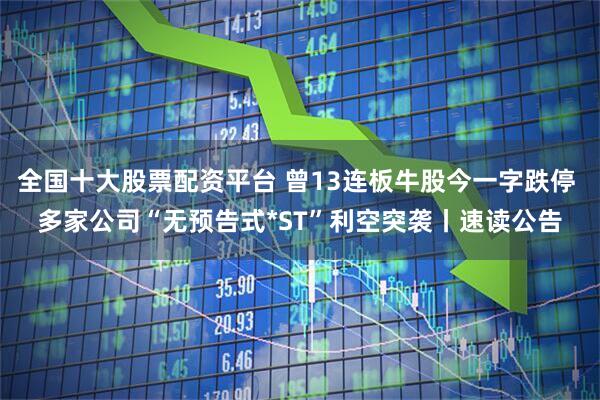 全国十大股票配资平台 曾13连板牛股今一字跌停 多家公司“无预告式*ST”利空突袭丨速读公告