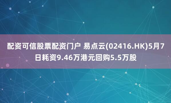 配资可信股票配资门户 易点云(02416.HK)5月7日耗资9.46万港元回购5.5万股