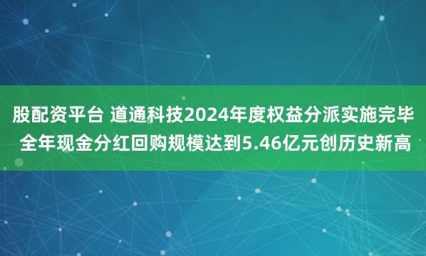 股配资平台 道通科技2024年度权益分派实施完毕 全年现金分红回购规模达到5.46亿元创历史新高