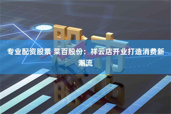 专业配资股票 菜百股份：祥云店开业打造消费新潮流