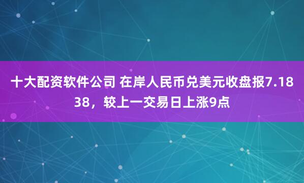 十大配资软件公司 在岸人民币兑美元收盘报7.1838，较上一交易日上涨9点