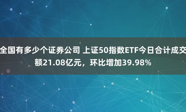 全国有多少个证券公司 上证50指数ETF今日合计成交额21.08亿元，环比增加39.98%