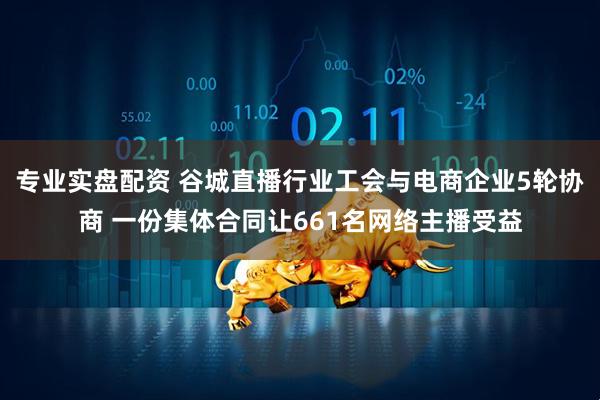 专业实盘配资 谷城直播行业工会与电商企业5轮协商 一份集体合同让661名网络主播受益