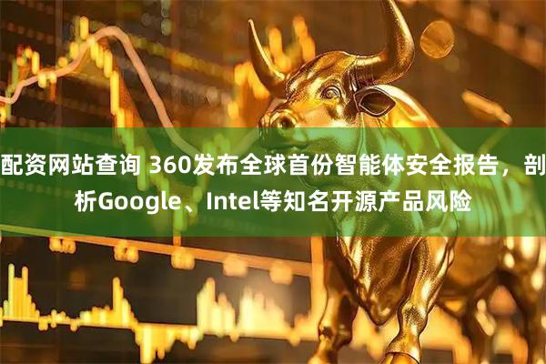 配资网站查询 360发布全球首份智能体安全报告，剖析Google、Intel等知名开源产品风险