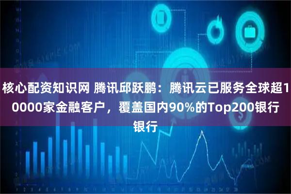 核心配资知识网 腾讯邱跃鹏：腾讯云已服务全球超10000家金融客户，覆盖国内90%的Top200银行