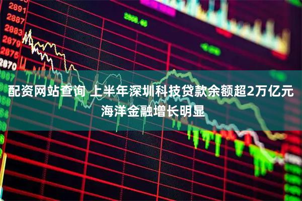 配资网站查询 上半年深圳科技贷款余额超2万亿元 海洋金融增长明显