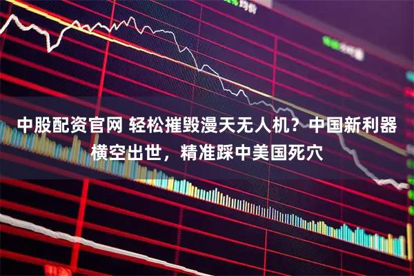 中股配资官网 轻松摧毁漫天无人机？中国新利器横空出世，精准踩中美国死穴