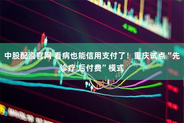 中股配资官网 看病也能信用支付了！重庆试点“先诊疗 后付费”模式