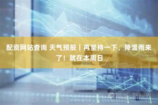 配资网站查询 天气预报丨再坚持一下，降温雨来了！就在本周日