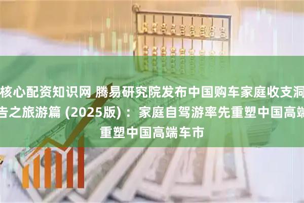 核心配资知识网 腾易研究院发布中国购车家庭收支洞察报告之旅游篇 (2025版) ：家庭自驾游率先重塑中国高端车市