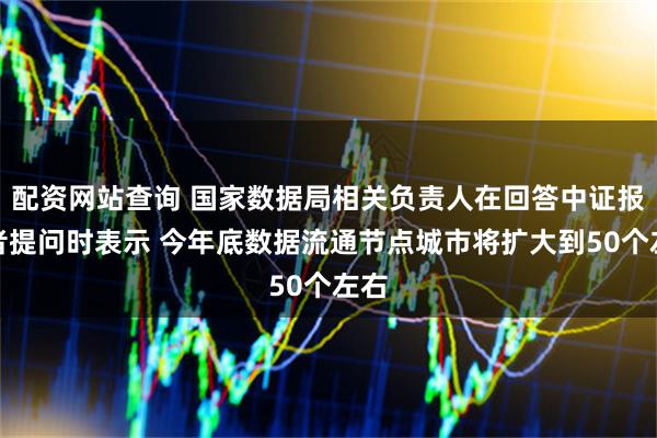 配资网站查询 国家数据局相关负责人在回答中证报记者提问时表示 今年底数据流通节点城市将扩大到50个左右