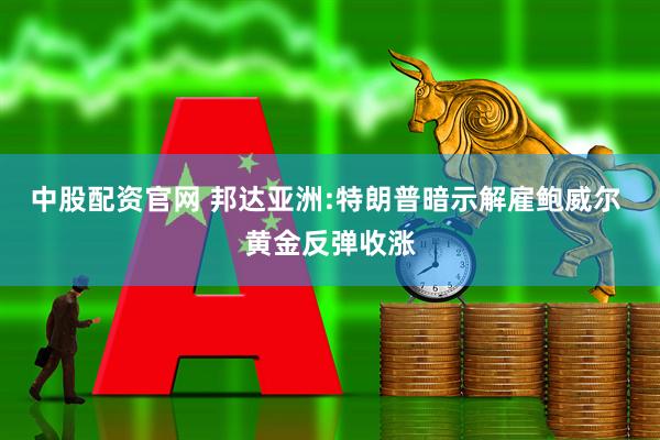 中股配资官网 邦达亚洲:特朗普暗示解雇鲍威尔 黄金反弹收涨