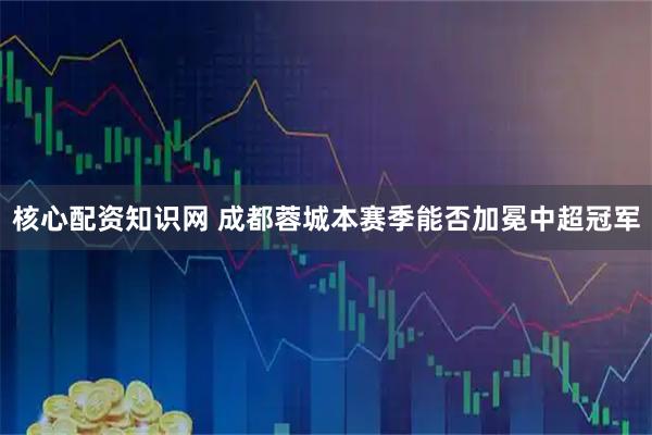 核心配资知识网 成都蓉城本赛季能否加冕中超冠军