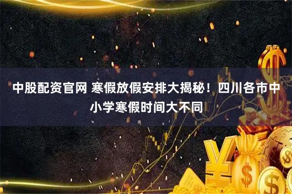 中股配资官网 寒假放假安排大揭秘!四川各市中小学寒假时间大不同