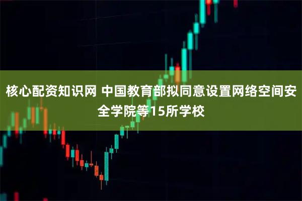 核心配资知识网 中国教育部拟同意设置网络空间安全学院等15所学校