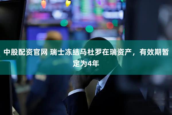 中股配资官网 瑞士冻结马杜罗在瑞资产，有效期暂定为4年