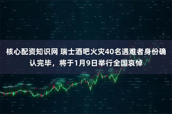 核心配资知识网 瑞士酒吧火灾40名遇难者身份确认完毕,将于1月9日举行全国哀悼