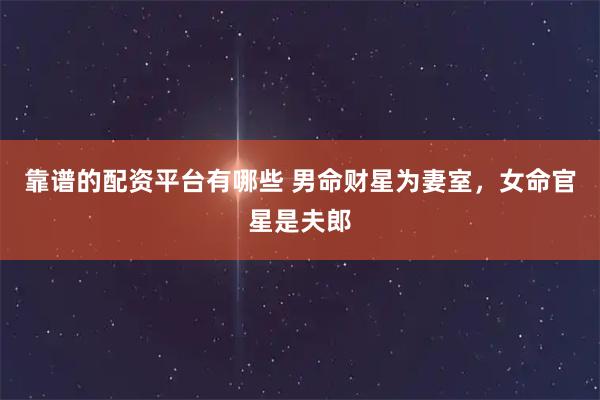 靠谱的配资平台有哪些 男命财星为妻室，女命官星是夫郎