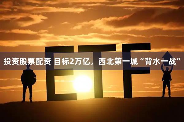 投资股票配资 目标2万亿，西北第一城“背水一战”