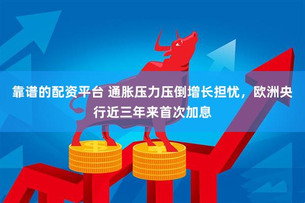靠谱的配资平台 通胀压力压倒增长担忧,欧洲央行近三年来首次加息