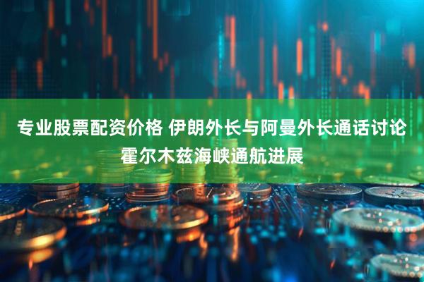 专业股票配资价格 伊朗外长与阿曼外长通话讨论霍尔木兹海峡通航进展
