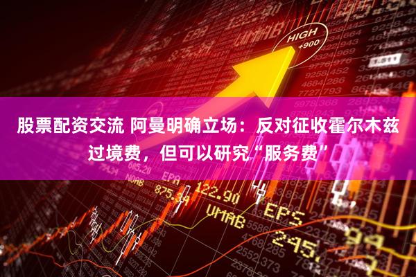 股票配资交流 阿曼明确立场：反对征收霍尔木兹过境费，但可以研究“服务费”
