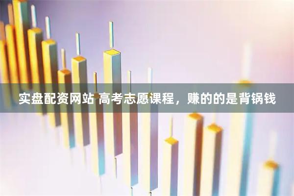 实盘配资网站 高考志愿课程，赚的的是背锅钱