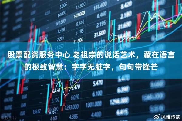 股票配资服务中心 老祖宗的说话艺术，藏在语言的极致智慧：字字无脏字，句句带锋芒