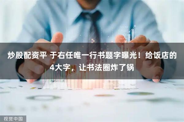 炒股配资平 于右任唯一行书题字曝光!给饭店的4大字,让书法圈炸了锅