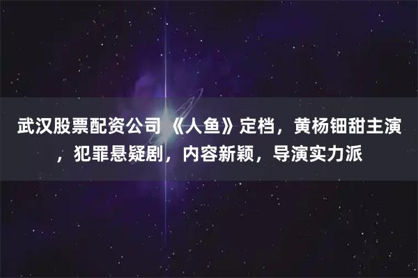 武汉股票配资公司 《人鱼》定档，黄杨钿甜主演，犯罪悬疑剧，内容新颖，导演实力派