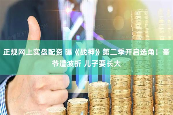正规网上实盘配资 曝《战神》第二季开启选角！奎爷遭波折 儿子要长大