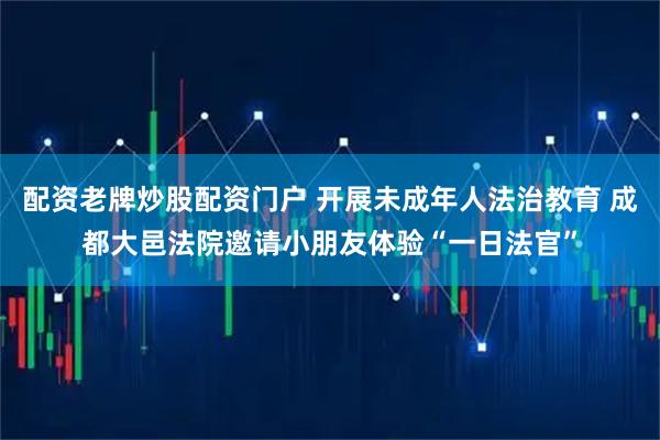 配资老牌炒股配资门户 开展未成年人法治教育 成都大邑法院邀请小朋友体验“一日法官”