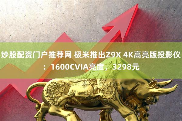 炒股配资门户推荐网 极米推出Z9X 4K高亮版投影仪：1600CVIA亮度，3298元