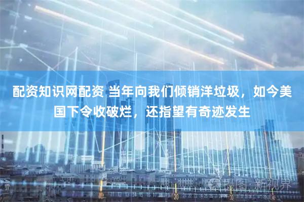 配资知识网配资 当年向我们倾销洋垃圾，如今美国下令收破烂，还指望有奇迹发生