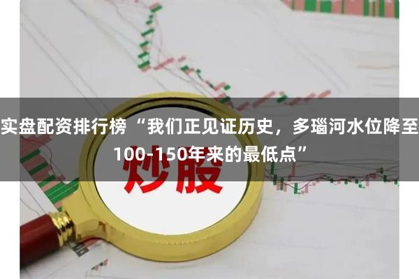 实盘配资排行榜 “我们正见证历史,多瑙河水位降至100-150年来的最低点”