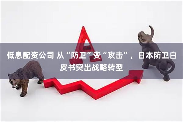 低息配资公司 从“防卫”变“攻击”，日本防卫白皮书突出战略转型