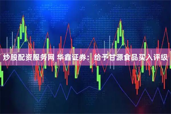 炒股配资服务网 华鑫证券：给予甘源食品买入评级