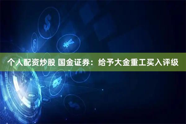 个人配资炒股 国金证券：给予大金重工买入评级