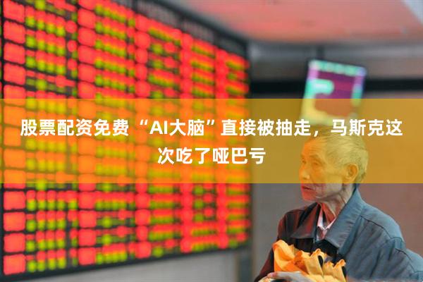 股票配资免费 “AI大脑”直接被抽走，马斯克这次吃了哑巴亏