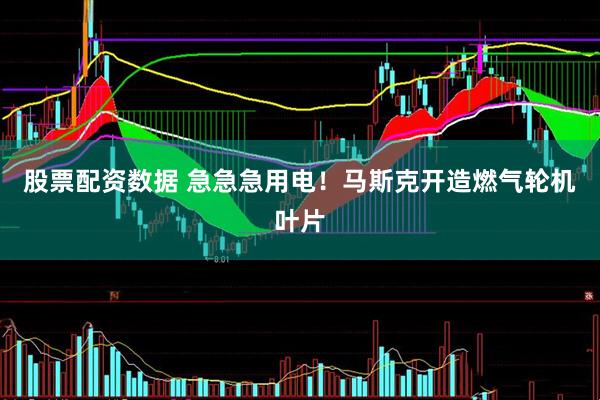 股票配资数据 急急急用电！马斯克开造燃气轮机叶片