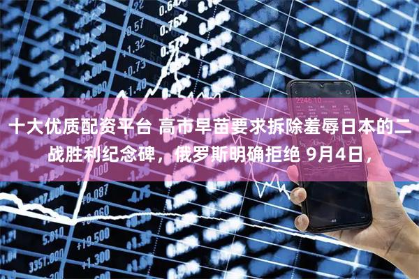 十大优质配资平台 高市早苗要求拆除羞辱日本的二战胜利纪念碑，俄罗斯明确拒绝 9月4日，