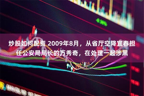 炒股如何配资 2009年8月，从省厅空降宜春担任公安局局长的万秀奇，在处理一起涉黑