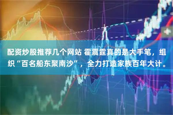 配资炒股推荐几个网站 霍震霆真的是大手笔，组织“百名船东聚南沙”，全力打造家族百年大计。