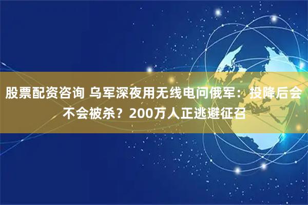 股票配资咨询 乌军深夜用无线电问俄军：投降后会不会被杀？200万人正逃避征召