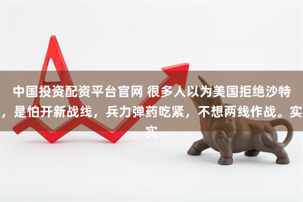 中国投资配资平台官网 很多人以为美国拒绝沙特，是怕开新战线，兵力弹药吃紧，不想两线作战。实