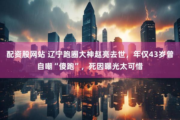 配资股网站 辽宁跑圈大神赵亮去世,年仅43岁曾自嘲“傻跑”,死因曝光太可惜