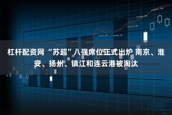 杠杆配资网 “苏超”八强席位正式出炉 南京、淮安、扬州、镇江和连云港被淘汰