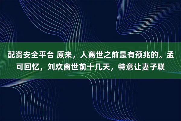 配资安全平台 原来，人离世之前是有预兆的。孟可回忆，刘欢离世前十几天，特意让妻子联