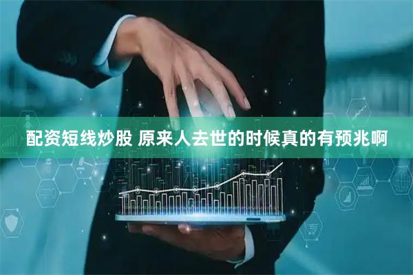 配资短线炒股 原来人去世的时候真的有预兆啊