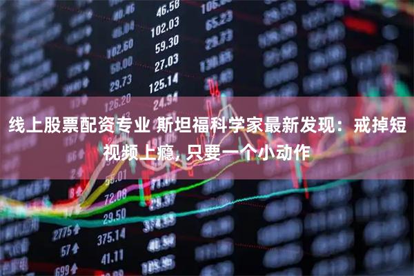 线上股票配资专业 斯坦福科学家最新发现：戒掉短视频上瘾, 只要一个小动作